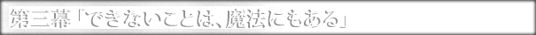 第三幕「できないことは、魔法にもある」